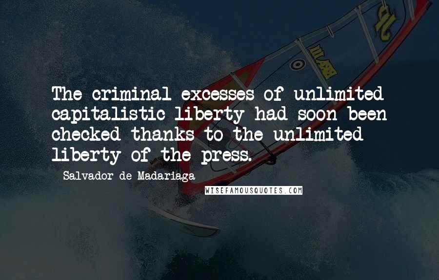 Salvador De Madariaga Quotes: The criminal excesses of unlimited capitalistic liberty had soon been checked thanks to the unlimited liberty of the press.