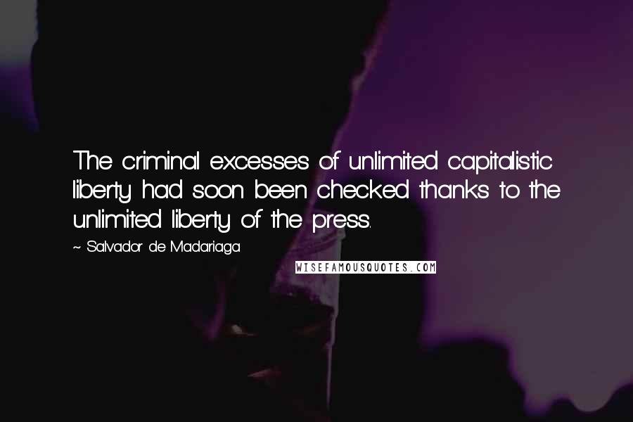 Salvador De Madariaga Quotes: The criminal excesses of unlimited capitalistic liberty had soon been checked thanks to the unlimited liberty of the press.