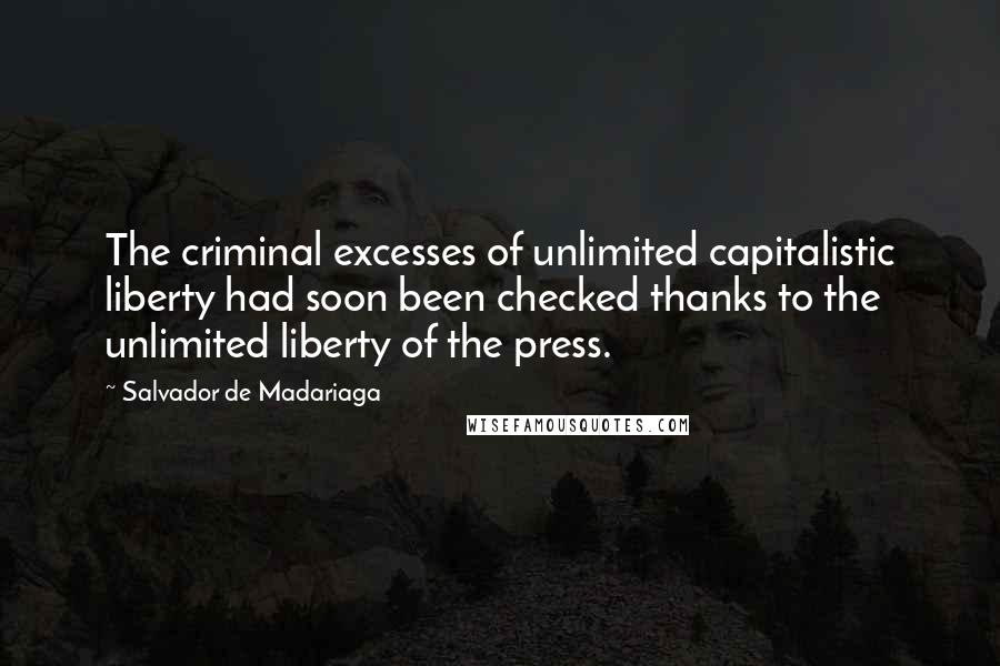 Salvador De Madariaga Quotes: The criminal excesses of unlimited capitalistic liberty had soon been checked thanks to the unlimited liberty of the press.