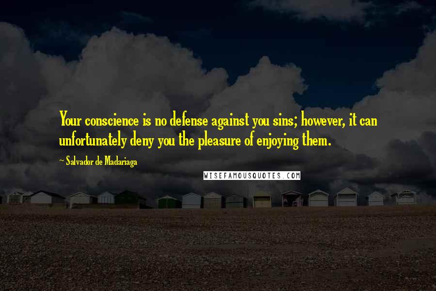 Salvador De Madariaga Quotes: Your conscience is no defense against you sins; however, it can unfortunately deny you the pleasure of enjoying them.