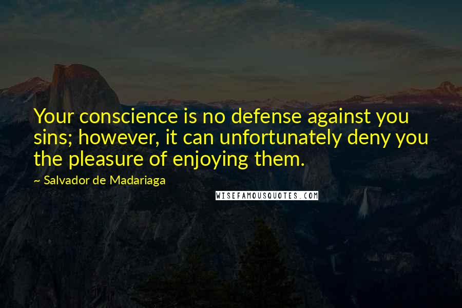 Salvador De Madariaga Quotes: Your conscience is no defense against you sins; however, it can unfortunately deny you the pleasure of enjoying them.