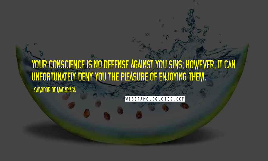 Salvador De Madariaga Quotes: Your conscience is no defense against you sins; however, it can unfortunately deny you the pleasure of enjoying them.