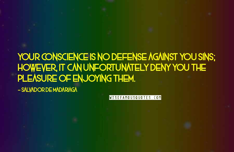 Salvador De Madariaga Quotes: Your conscience is no defense against you sins; however, it can unfortunately deny you the pleasure of enjoying them.