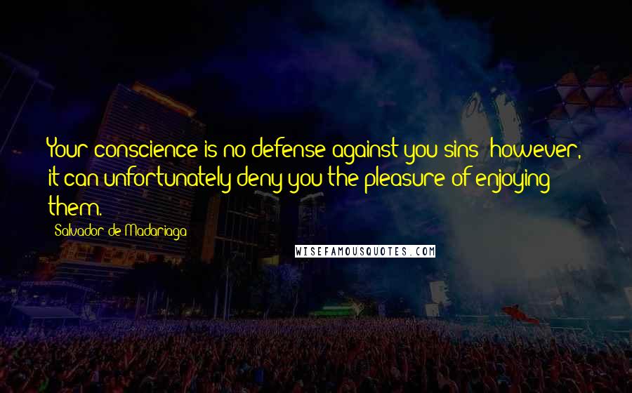 Salvador De Madariaga Quotes: Your conscience is no defense against you sins; however, it can unfortunately deny you the pleasure of enjoying them.