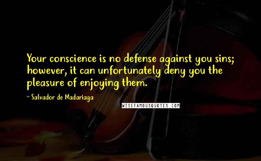 Salvador De Madariaga Quotes: Your conscience is no defense against you sins; however, it can unfortunately deny you the pleasure of enjoying them.