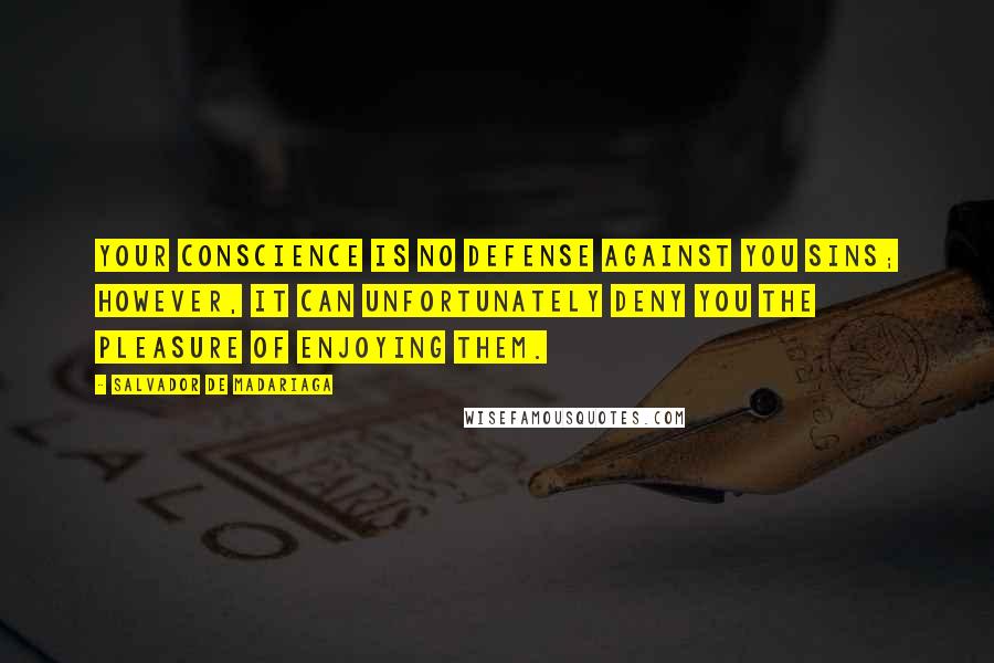 Salvador De Madariaga Quotes: Your conscience is no defense against you sins; however, it can unfortunately deny you the pleasure of enjoying them.