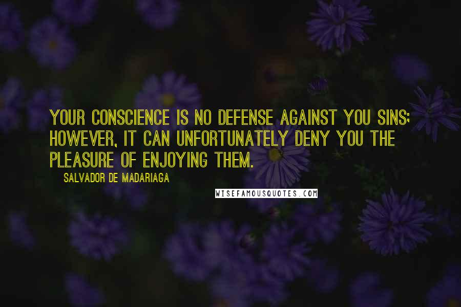 Salvador De Madariaga Quotes: Your conscience is no defense against you sins; however, it can unfortunately deny you the pleasure of enjoying them.