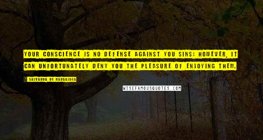 Salvador De Madariaga Quotes: Your conscience is no defense against you sins; however, it can unfortunately deny you the pleasure of enjoying them.