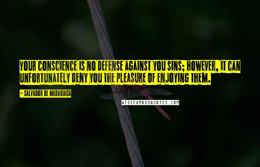 Salvador De Madariaga Quotes: Your conscience is no defense against you sins; however, it can unfortunately deny you the pleasure of enjoying them.