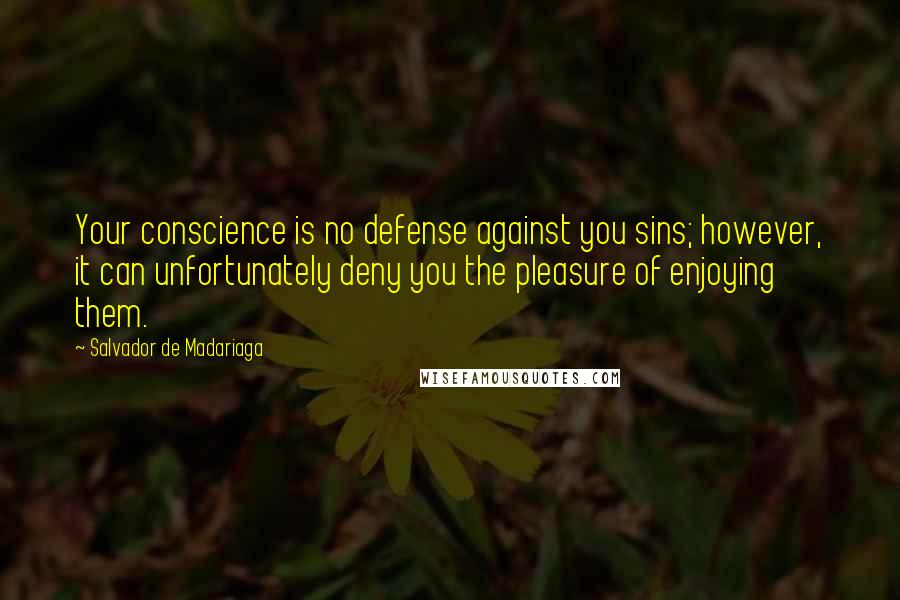 Salvador De Madariaga Quotes: Your conscience is no defense against you sins; however, it can unfortunately deny you the pleasure of enjoying them.