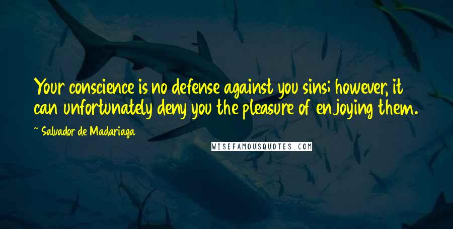 Salvador De Madariaga Quotes: Your conscience is no defense against you sins; however, it can unfortunately deny you the pleasure of enjoying them.