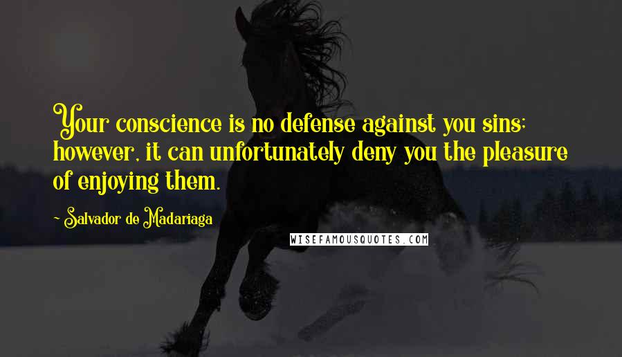 Salvador De Madariaga Quotes: Your conscience is no defense against you sins; however, it can unfortunately deny you the pleasure of enjoying them.