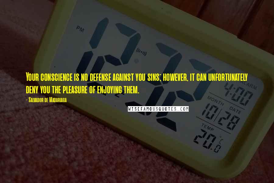 Salvador De Madariaga Quotes: Your conscience is no defense against you sins; however, it can unfortunately deny you the pleasure of enjoying them.