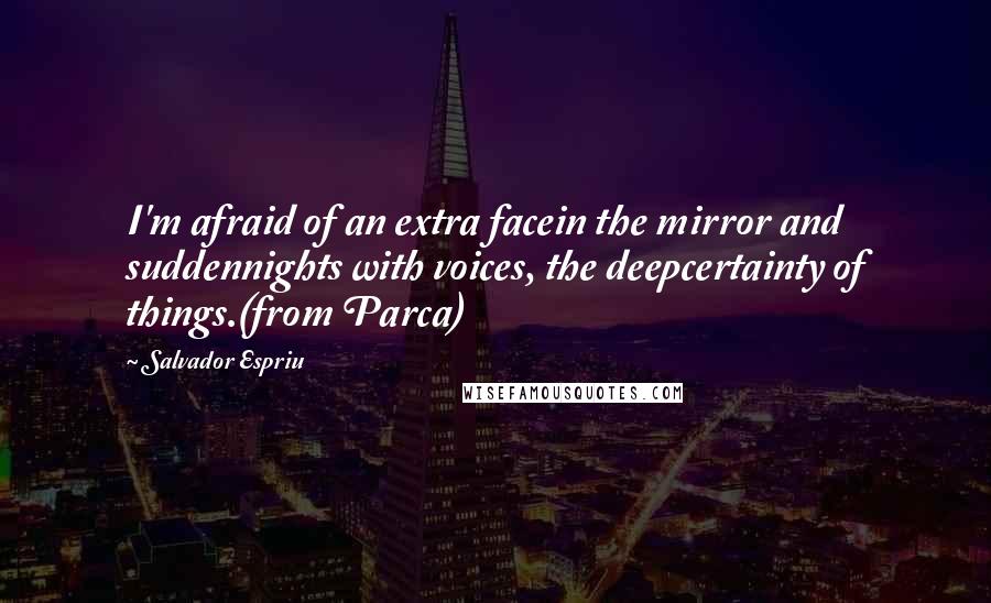 Salvador Espriu Quotes: I'm afraid of an extra facein the mirror and suddennights with voices, the deepcertainty of things.(from Parca)