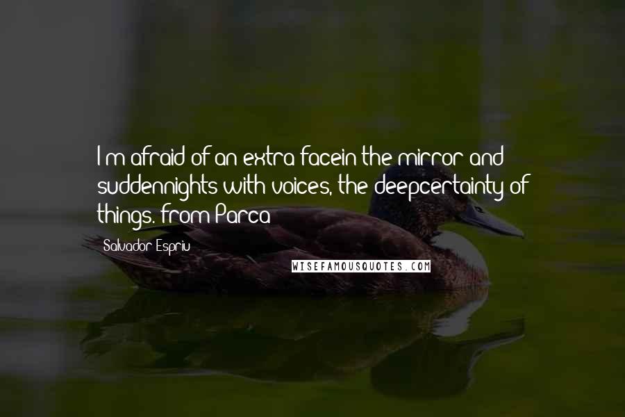 Salvador Espriu Quotes: I'm afraid of an extra facein the mirror and suddennights with voices, the deepcertainty of things.(from Parca)