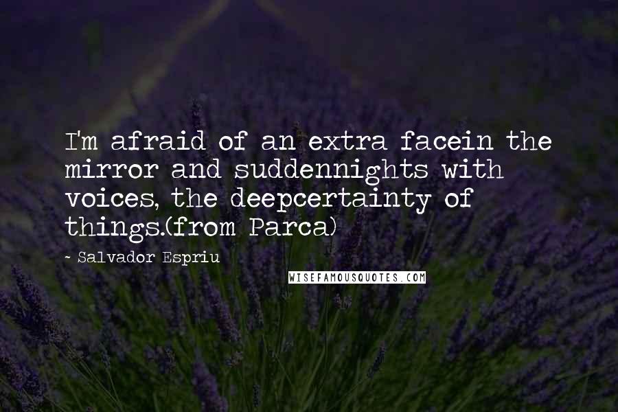 Salvador Espriu Quotes: I'm afraid of an extra facein the mirror and suddennights with voices, the deepcertainty of things.(from Parca)