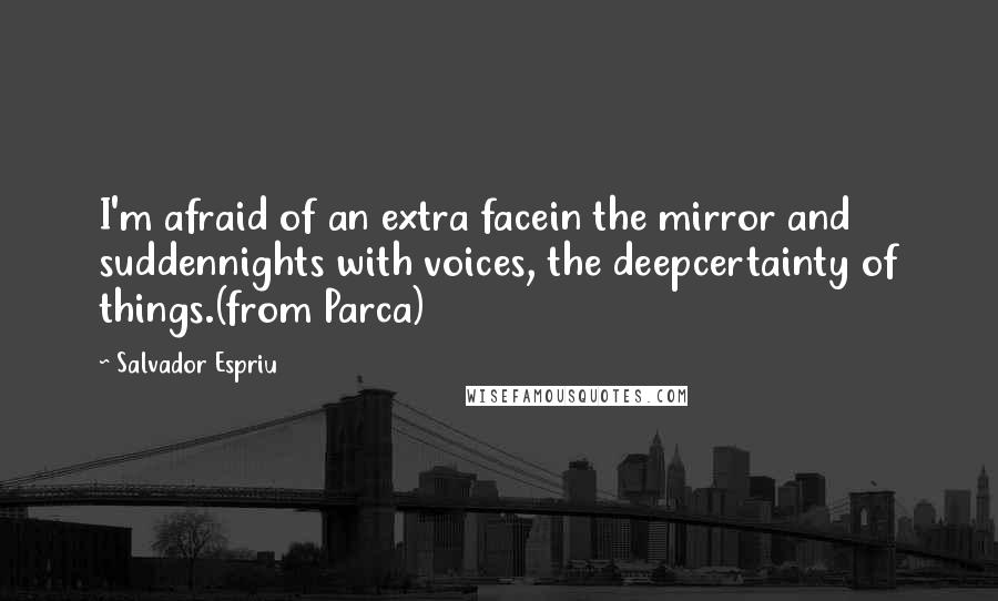 Salvador Espriu Quotes: I'm afraid of an extra facein the mirror and suddennights with voices, the deepcertainty of things.(from Parca)