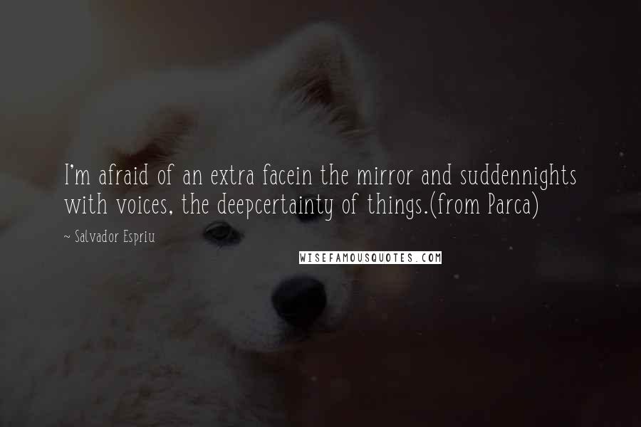 Salvador Espriu Quotes: I'm afraid of an extra facein the mirror and suddennights with voices, the deepcertainty of things.(from Parca)