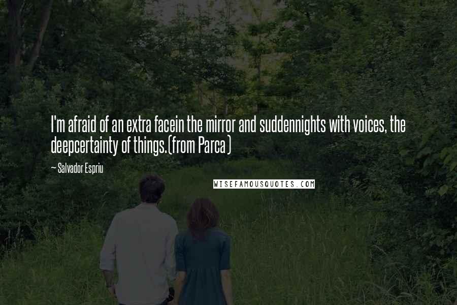 Salvador Espriu Quotes: I'm afraid of an extra facein the mirror and suddennights with voices, the deepcertainty of things.(from Parca)