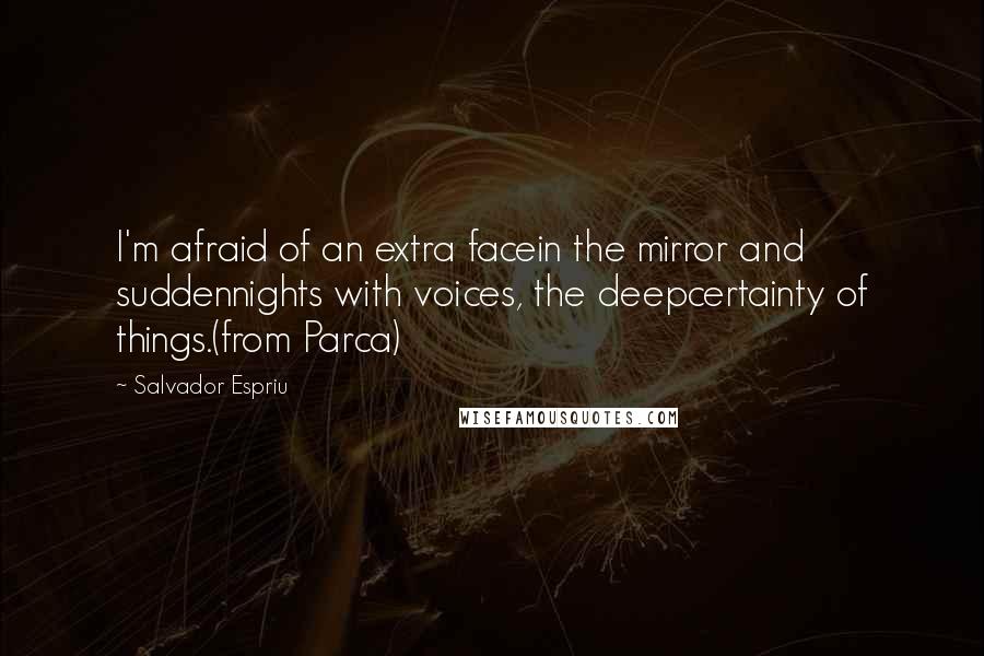 Salvador Espriu Quotes: I'm afraid of an extra facein the mirror and suddennights with voices, the deepcertainty of things.(from Parca)