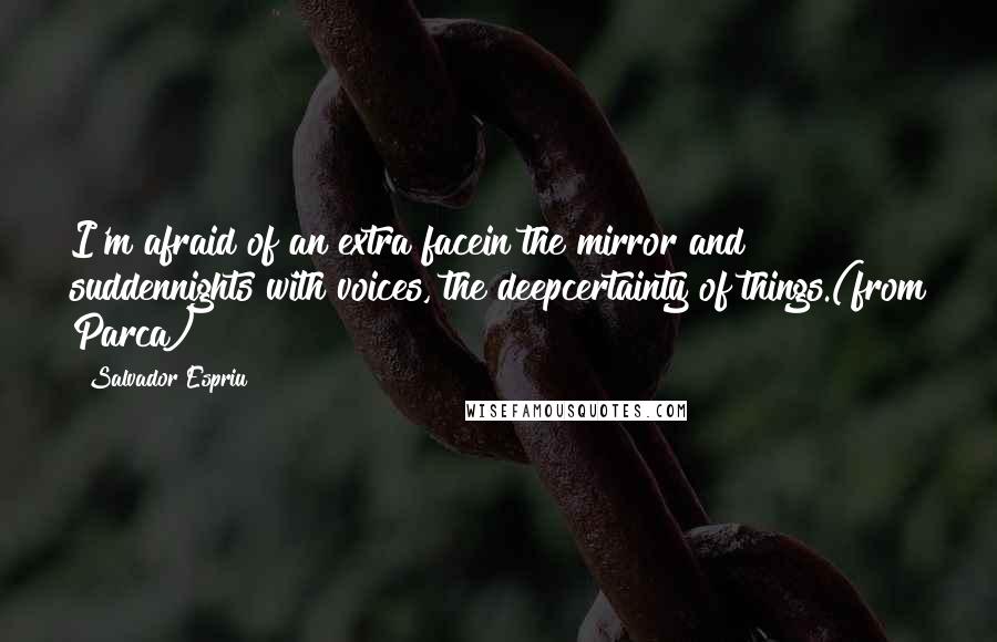 Salvador Espriu Quotes: I'm afraid of an extra facein the mirror and suddennights with voices, the deepcertainty of things.(from Parca)