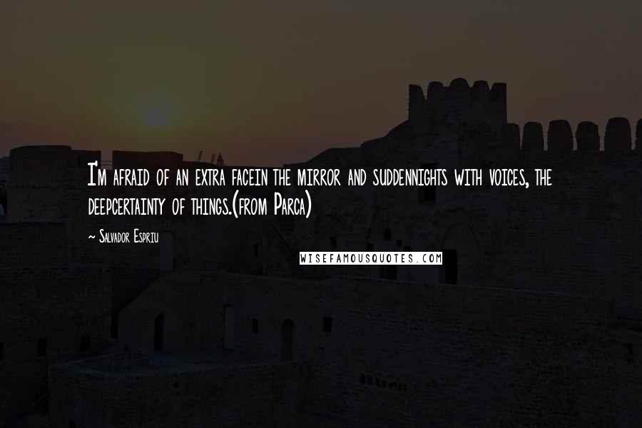 Salvador Espriu Quotes: I'm afraid of an extra facein the mirror and suddennights with voices, the deepcertainty of things.(from Parca)