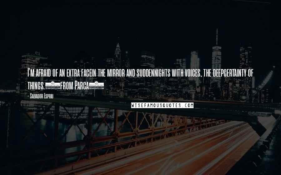 Salvador Espriu Quotes: I'm afraid of an extra facein the mirror and suddennights with voices, the deepcertainty of things.(from Parca)