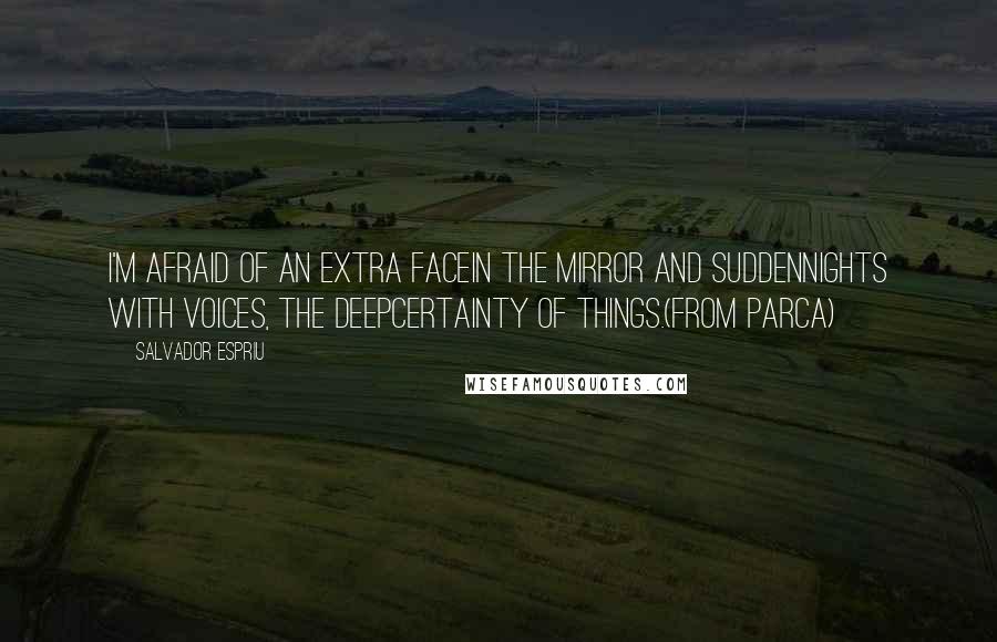 Salvador Espriu Quotes: I'm afraid of an extra facein the mirror and suddennights with voices, the deepcertainty of things.(from Parca)