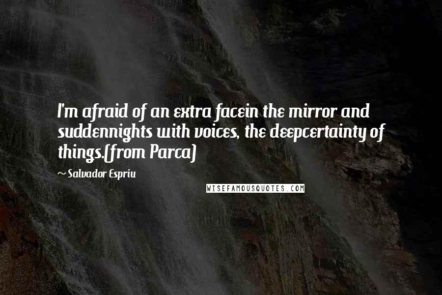 Salvador Espriu Quotes: I'm afraid of an extra facein the mirror and suddennights with voices, the deepcertainty of things.(from Parca)