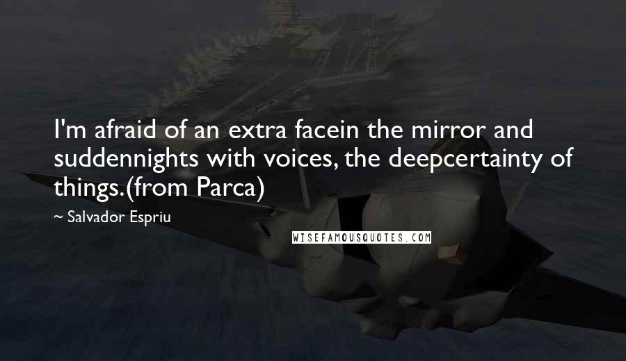 Salvador Espriu Quotes: I'm afraid of an extra facein the mirror and suddennights with voices, the deepcertainty of things.(from Parca)