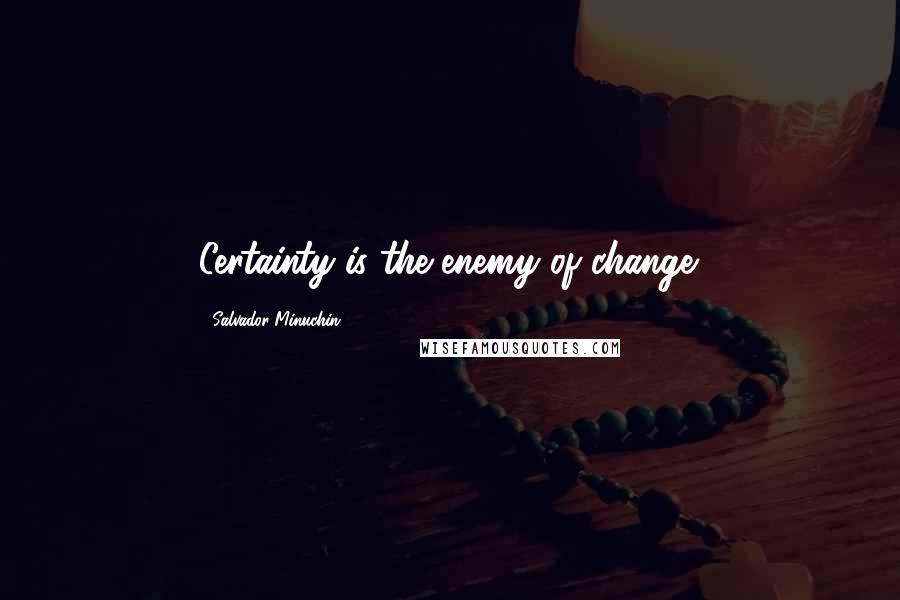 Salvador Minuchin Quotes: Certainty is the enemy of change.