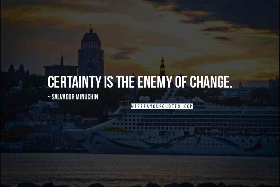 Salvador Minuchin Quotes: Certainty is the enemy of change.