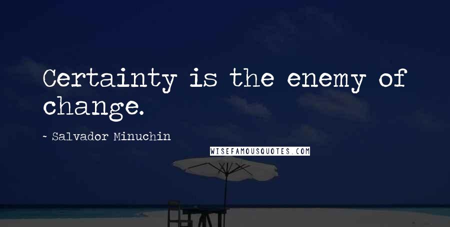 Salvador Minuchin Quotes: Certainty is the enemy of change.