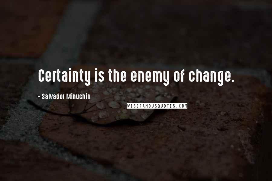 Salvador Minuchin Quotes: Certainty is the enemy of change.