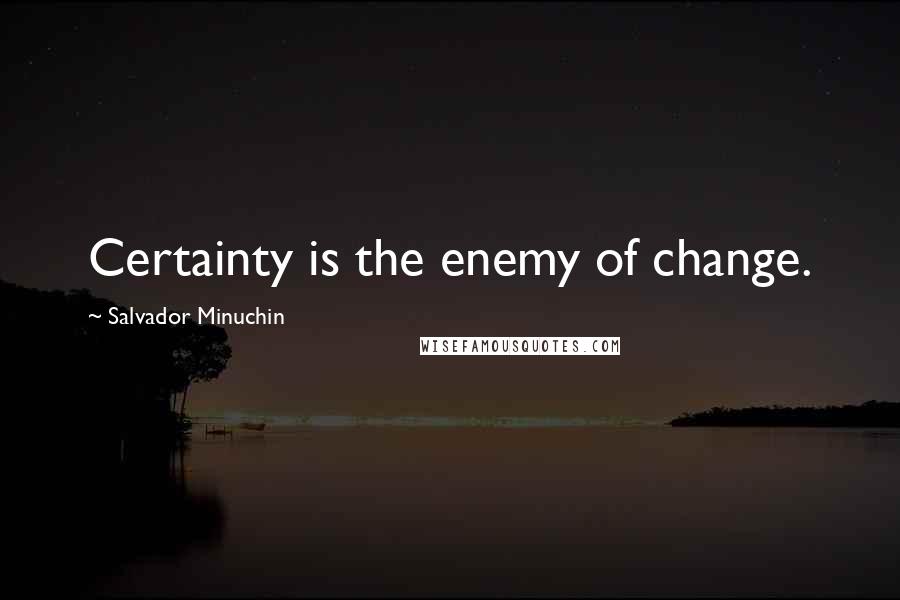 Salvador Minuchin Quotes: Certainty is the enemy of change.