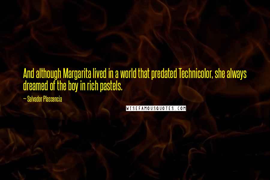 Salvador Plascencia Quotes: And although Margarita lived in a world that predated Technicolor, she always dreamed of the boy in rich pastels.