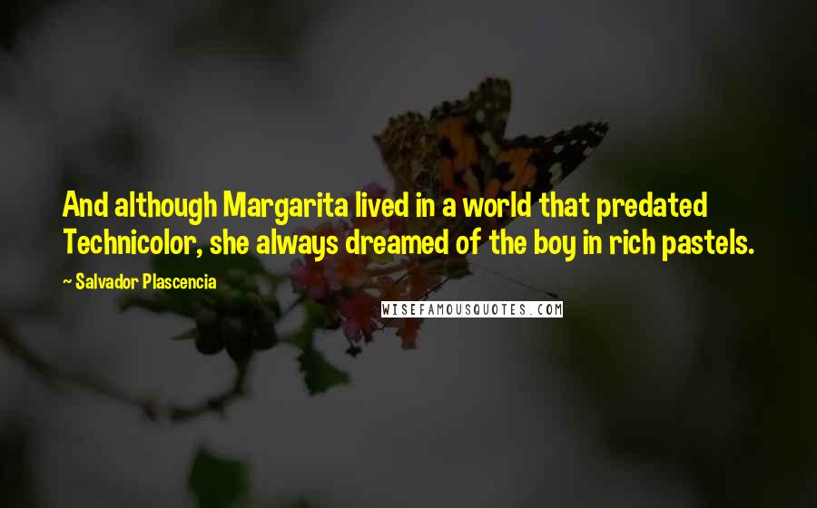 Salvador Plascencia Quotes: And although Margarita lived in a world that predated Technicolor, she always dreamed of the boy in rich pastels.