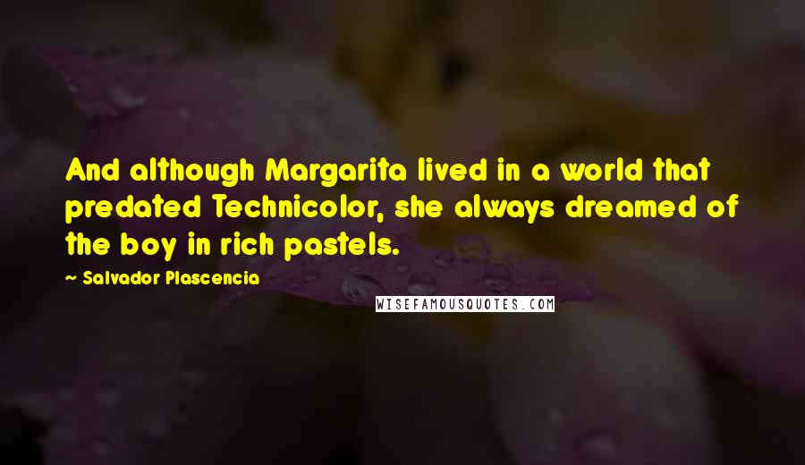 Salvador Plascencia Quotes: And although Margarita lived in a world that predated Technicolor, she always dreamed of the boy in rich pastels.