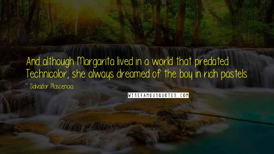 Salvador Plascencia Quotes: And although Margarita lived in a world that predated Technicolor, she always dreamed of the boy in rich pastels.