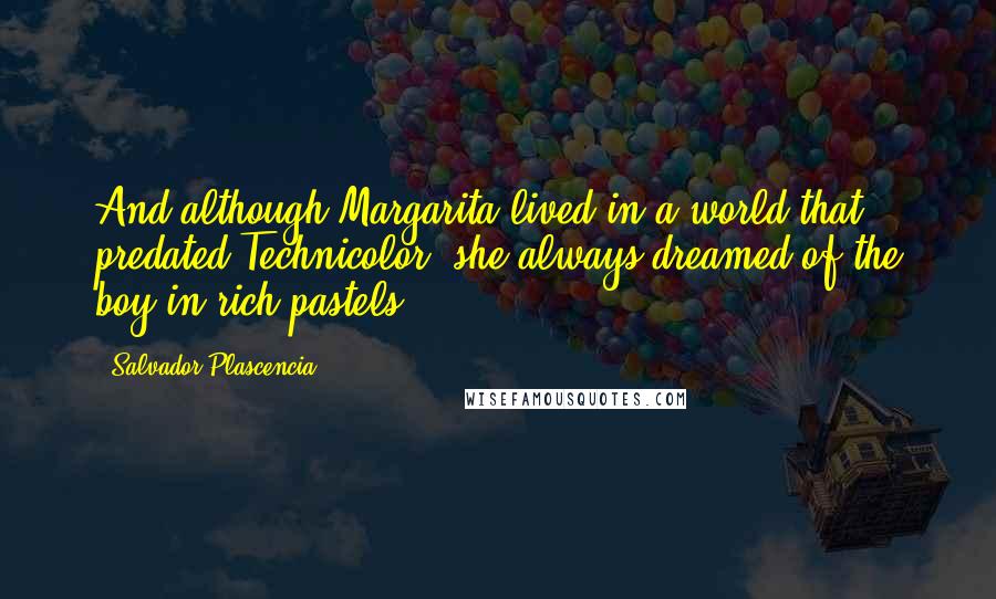 Salvador Plascencia Quotes: And although Margarita lived in a world that predated Technicolor, she always dreamed of the boy in rich pastels.