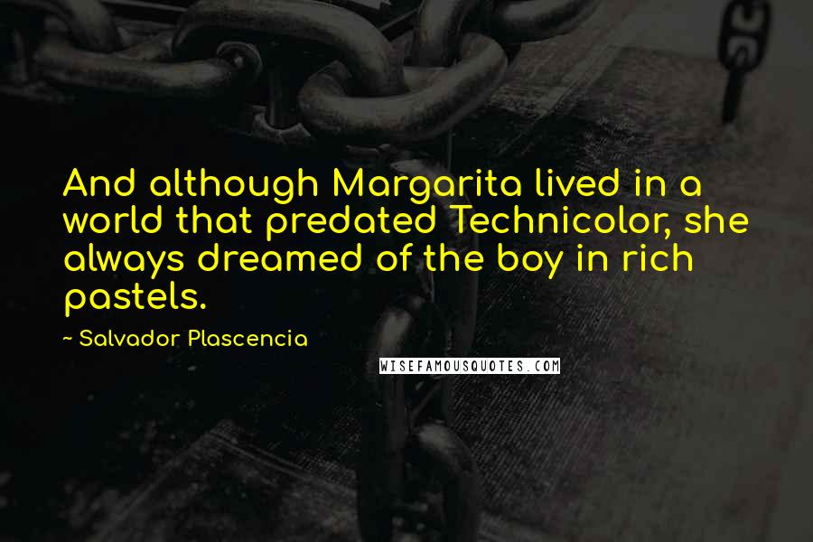 Salvador Plascencia Quotes: And although Margarita lived in a world that predated Technicolor, she always dreamed of the boy in rich pastels.