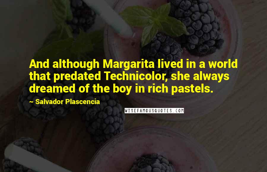 Salvador Plascencia Quotes: And although Margarita lived in a world that predated Technicolor, she always dreamed of the boy in rich pastels.