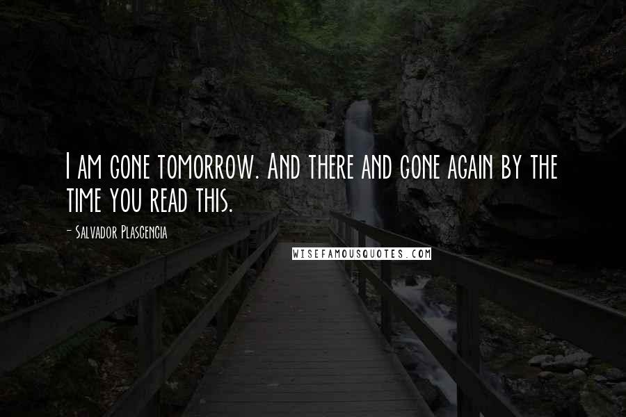 Salvador Plascencia Quotes: I am gone tomorrow. And there and gone again by the time you read this.