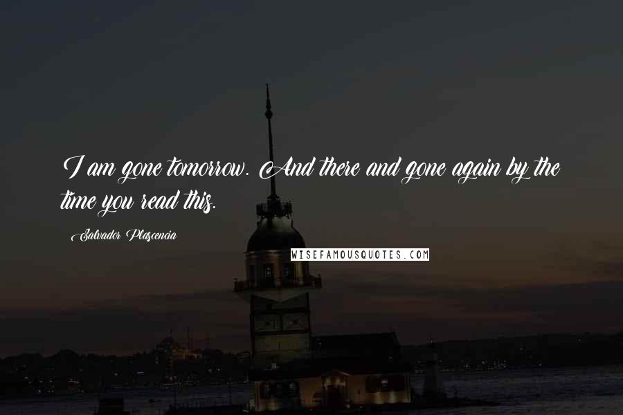 Salvador Plascencia Quotes: I am gone tomorrow. And there and gone again by the time you read this.