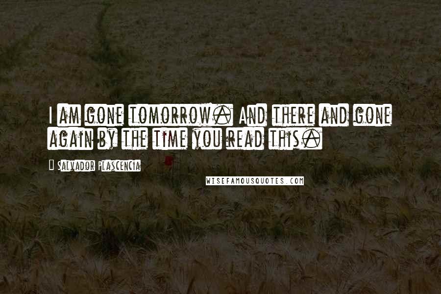 Salvador Plascencia Quotes: I am gone tomorrow. And there and gone again by the time you read this.