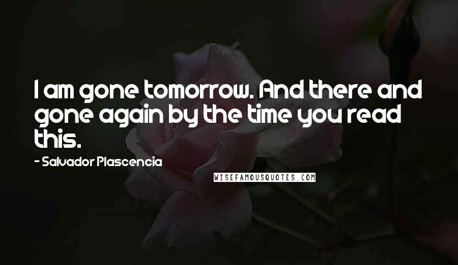 Salvador Plascencia Quotes: I am gone tomorrow. And there and gone again by the time you read this.