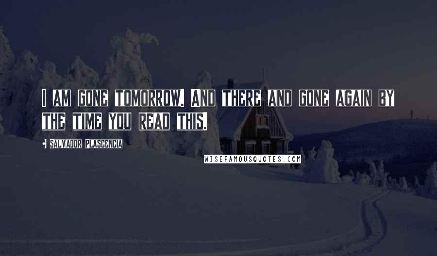 Salvador Plascencia Quotes: I am gone tomorrow. And there and gone again by the time you read this.