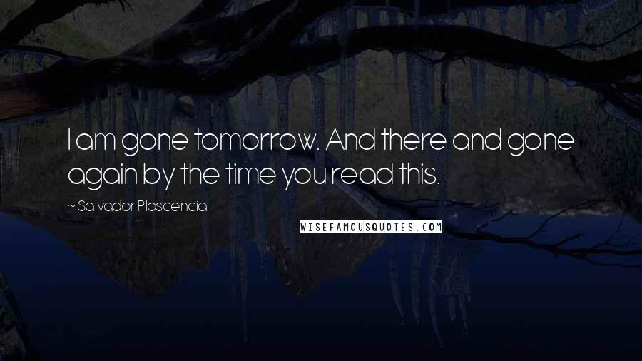 Salvador Plascencia Quotes: I am gone tomorrow. And there and gone again by the time you read this.