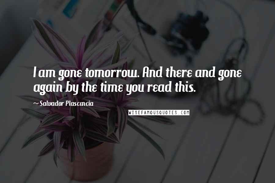 Salvador Plascencia Quotes: I am gone tomorrow. And there and gone again by the time you read this.