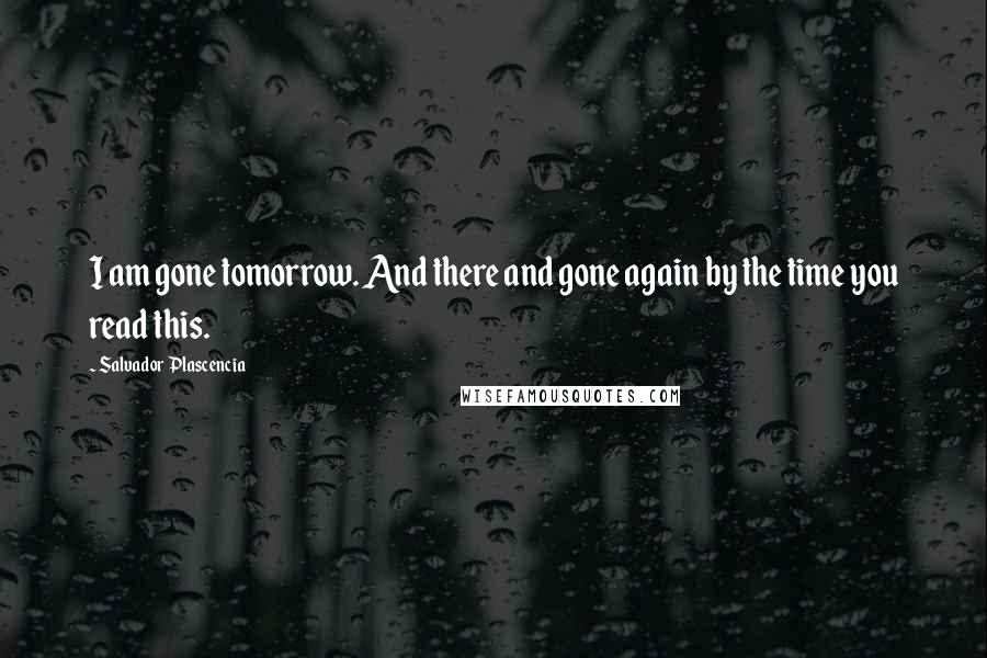 Salvador Plascencia Quotes: I am gone tomorrow. And there and gone again by the time you read this.